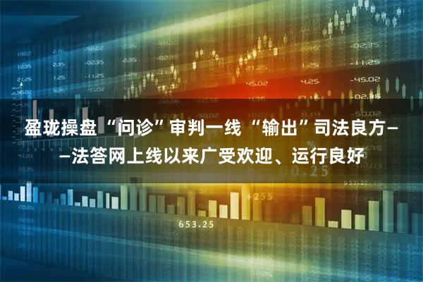 盈珑操盘 “问诊”审判一线 “输出”司法良方——法答网上线以来广受欢迎、运行良好