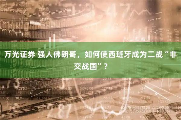 万光证券 强人佛朗哥，如何使西班牙成为二战“非交战国”？