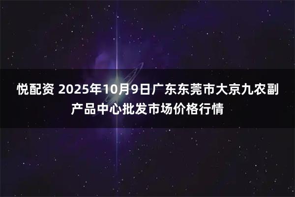 悦配资 2025年10月9日广东东莞市大京九农副产品中心批发市场价格行情