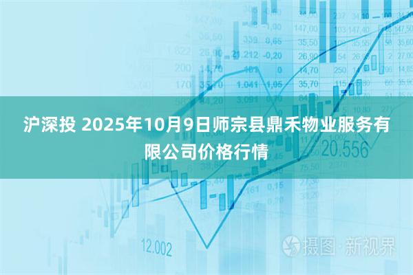 沪深投 2025年10月9日师宗县鼎禾物业服务有限公司价格行情