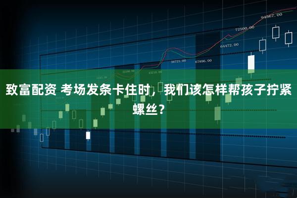 致富配资 考场发条卡住时，我们该怎样帮孩子拧紧螺丝？