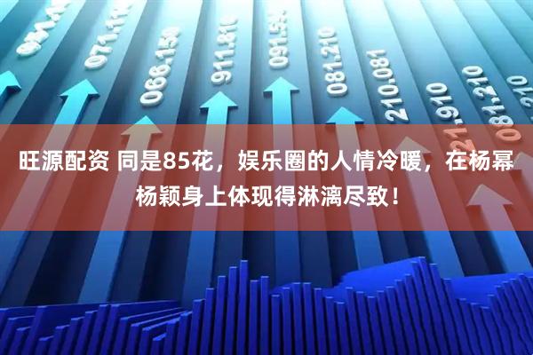 旺源配资 同是85花，娱乐圈的人情冷暖，在杨幂杨颖身上体现得淋漓尽致！