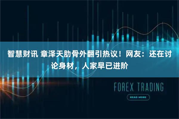 智慧财讯 章泽天肋骨外翻引热议！网友：还在讨论身材，人家早已进阶