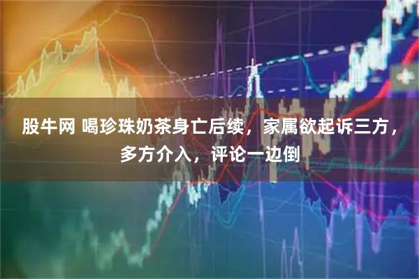 股牛网 喝珍珠奶茶身亡后续，家属欲起诉三方，多方介入，评论一边倒