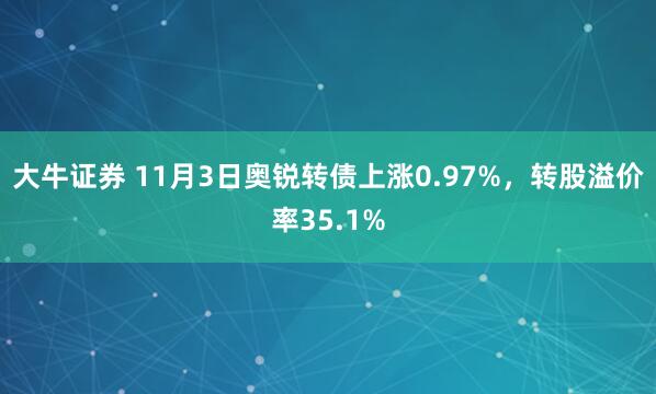 大牛证券 11月3日奥锐转债上涨0.97%，转股溢价率35.1%