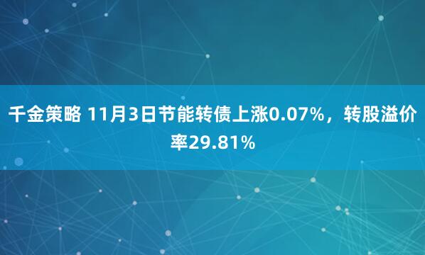千金策略 11月3日节能转债上涨0.07%，转股溢价率29.81%