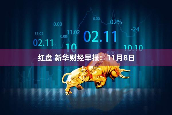 红盘 新华财经早报：11月8日