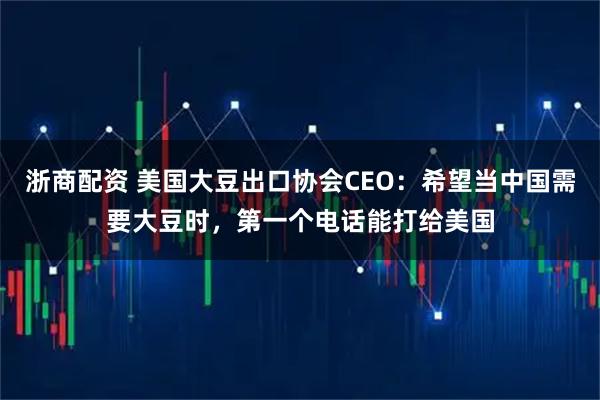 浙商配资 美国大豆出口协会CEO：希望当中国需要大豆时，第一个电话能打给美国