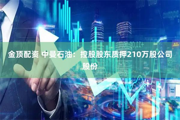 金顶配资 中曼石油：控股股东质押210万股公司股份
