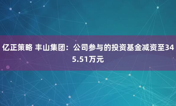 亿正策略 丰山集团：公司参与的投资基金减资至345.51万元