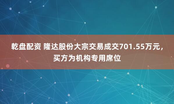 乾盘配资 隆达股份大宗交易成交701.55万元，买方为机构专用席位
