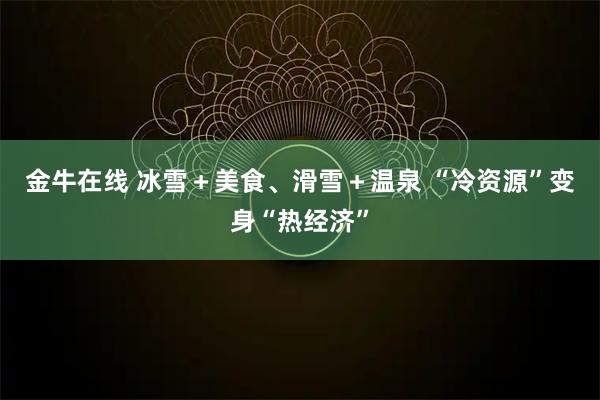 金牛在线 冰雪＋美食、滑雪＋温泉 “冷资源”变身“热经济”
