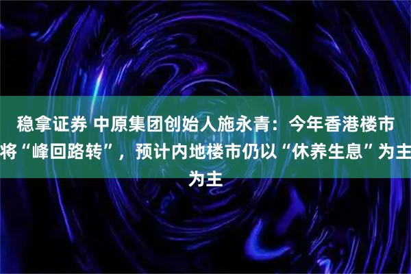 稳拿证券 中原集团创始人施永青：今年香港楼市将“峰回路转”，预计内地楼市仍以“休养生息”为主