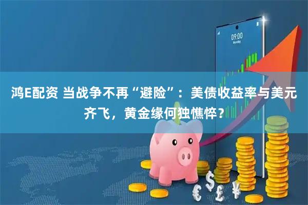 鸿E配资 当战争不再“避险”：美债收益率与美元齐飞，黄金缘何独憔悴？